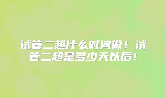 试管二超什么时间做!试管二超是多少天以后!