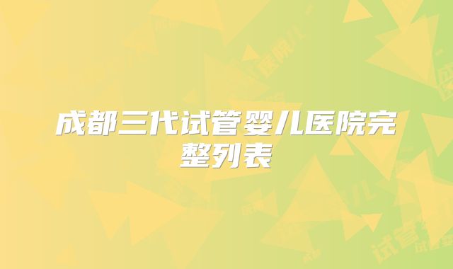 成都三代试管婴儿医院完整列表