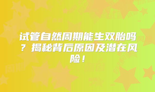 试管自然周期能生双胎吗？揭秘背后原因及潜在风险！