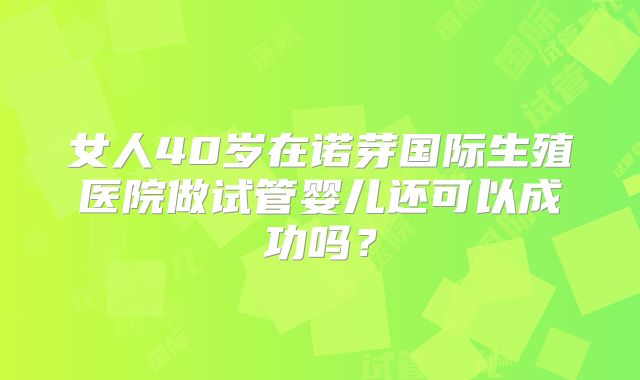 女人40岁在诺芽国际生殖医院做试管婴儿还可以成功吗？