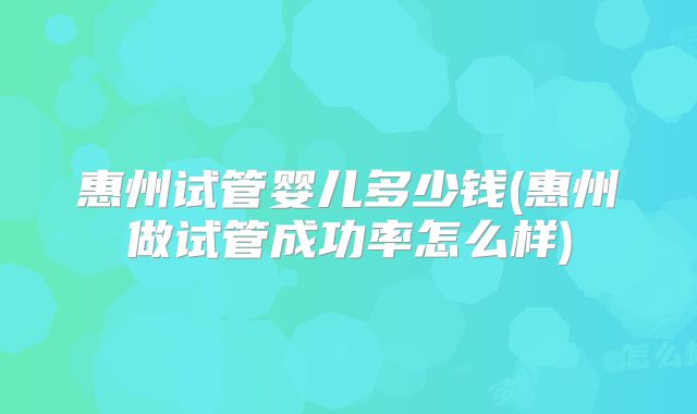惠州试管婴儿多少钱(惠州做试管成功率怎么样)