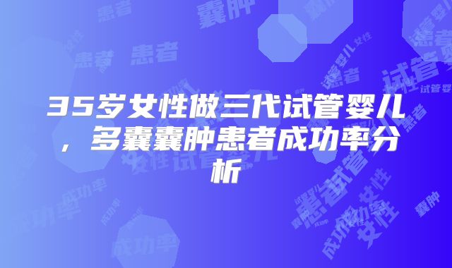 35岁女性做三代试管婴儿，多囊囊肿患者成功率分析