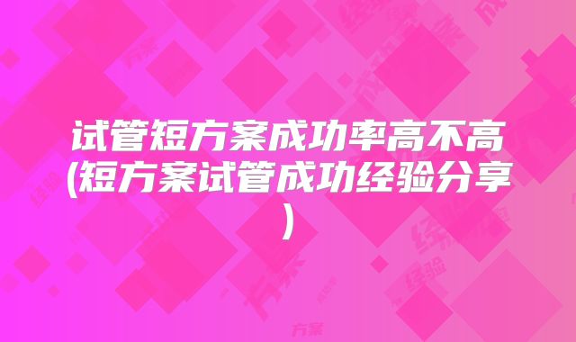 试管短方案成功率高不高(短方案试管成功经验分享)