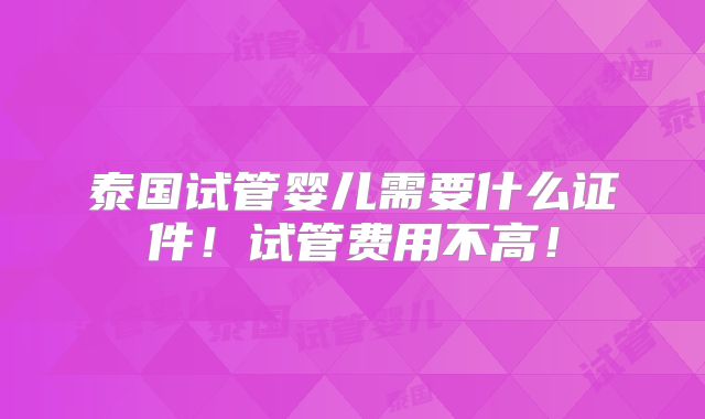 泰国试管婴儿需要什么证件!试管费用不高!