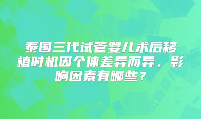 泰国三代试管婴儿术后移植时机因个体差异而异，影响因素有哪些？