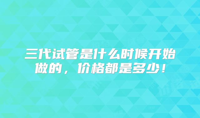 三代试管是什么时候开始做的，价格都是多少！