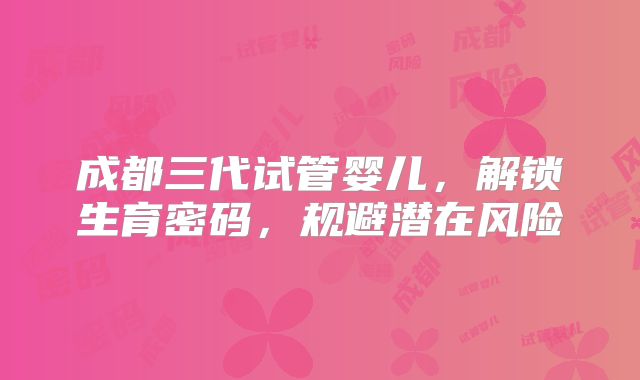 成都三代试管婴儿,解锁生育密码,规避潜在风险