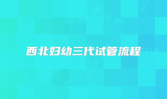 西北妇幼三代试管流程