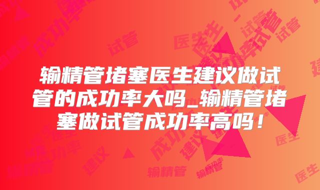 输精管堵塞医生建议做试管的成功率大吗_输精管堵塞做试管成功率高吗！