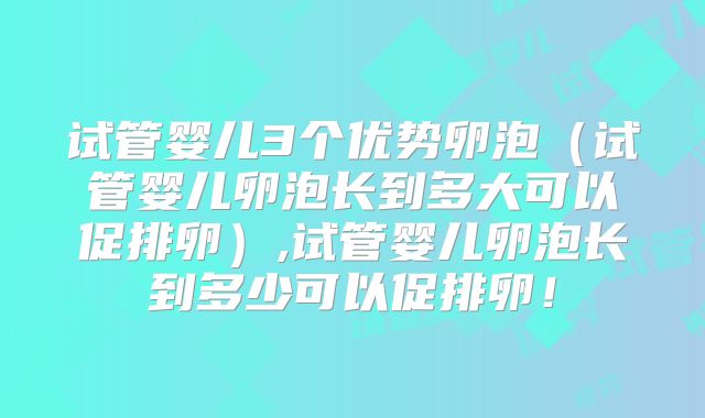 试管婴儿3个优势卵泡（试管婴儿卵泡长到多大可以促排卵）,试管婴儿卵泡长到多少可以促排卵！
