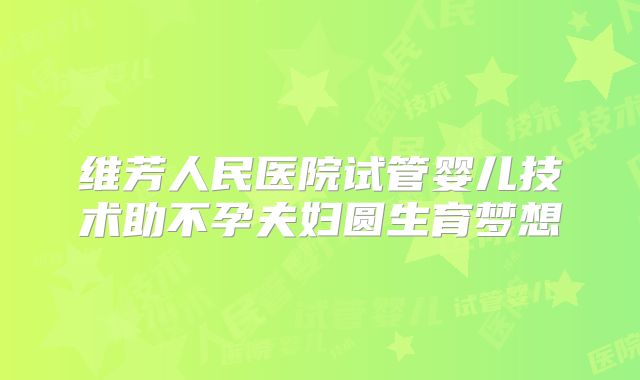 维芳人民医院试管婴儿技术助不孕夫妇圆生育梦想