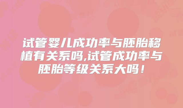 试管婴儿成功率与胚胎移植有关系吗,试管成功率与胚胎等级关系大吗！