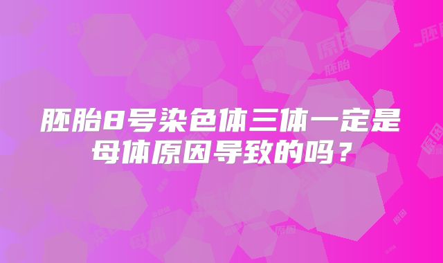 胚胎8号染色体三体一定是母体原因导致的吗？