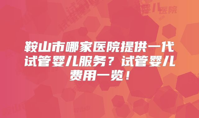 鞍山市哪家医院提供一代试管婴儿服务？试管婴儿费用一览！