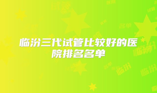 临汾三代试管比较好的医院排名名单