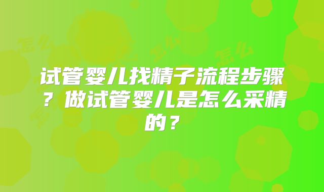 试管婴儿找精子流程步骤?做试管婴儿是怎么采精的?