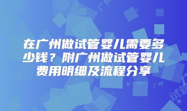 在广州做试管婴儿需要多少钱？附广州做试管婴儿费用明细及流程分享
