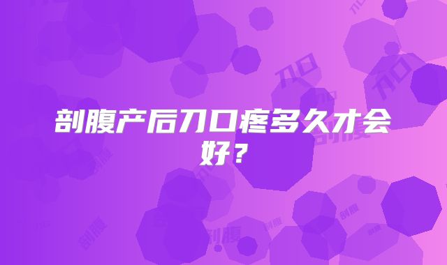 剖腹产后刀口疼多久才会好?