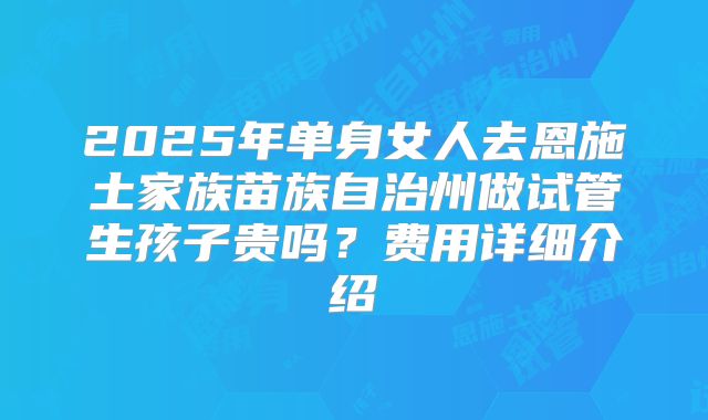 2025年单身女人去恩施土家族苗族自治州做试管生孩子贵吗?费用详细介绍