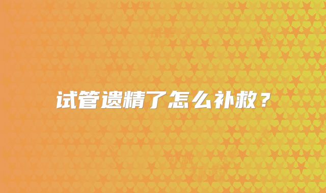 试管遗精了怎么补救?