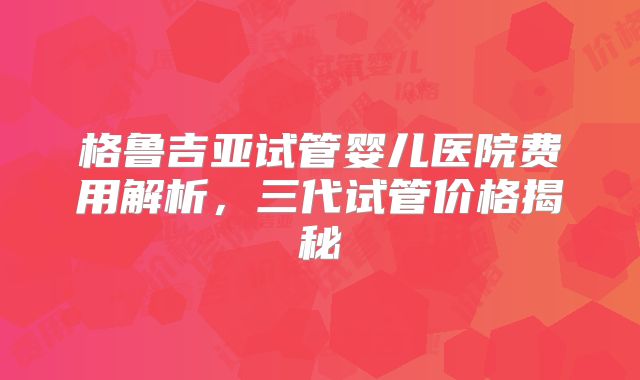 格鲁吉亚试管婴儿医院费用解析，三代试管价格揭秘