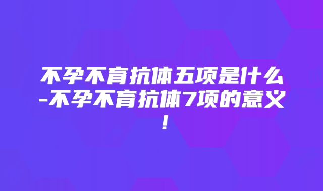 不孕不育抗体五项是什么-不孕不育抗体7项的意义！