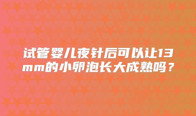 试管婴儿夜针后可以让13mm的小卵泡长大成熟吗？