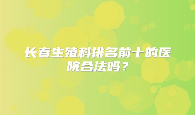 长春生殖科排名前十的医院合法吗？