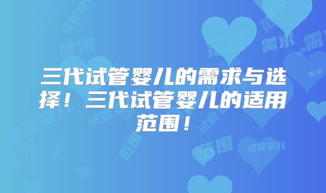 三代试管婴儿的需求与选择！三代试管婴儿的适用范围！
