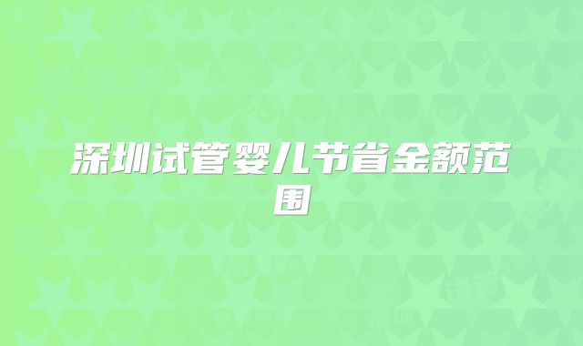 深圳试管婴儿节省金额范围