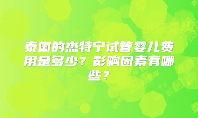 泰国的杰特宁试管婴儿费用是多少？影响因素有哪些？