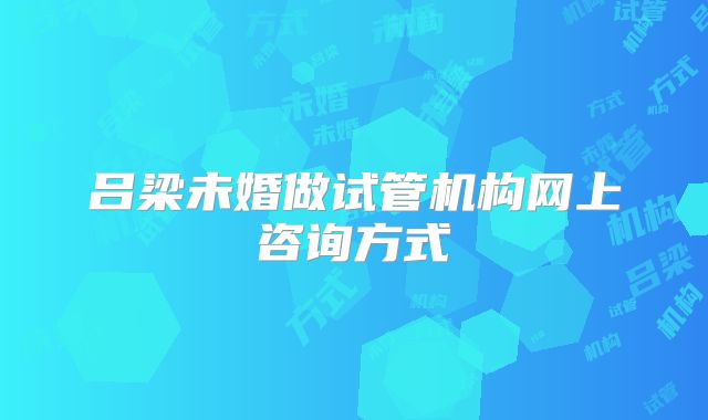 吕梁未婚做试管机构网上咨询方式