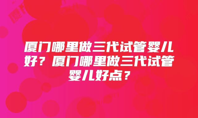 厦门哪里做三代试管婴儿好?厦门哪里做三代试管婴儿好点?