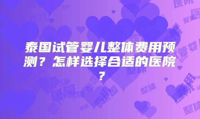 泰国试管婴儿整体费用预测？怎样选择合适的医院？
