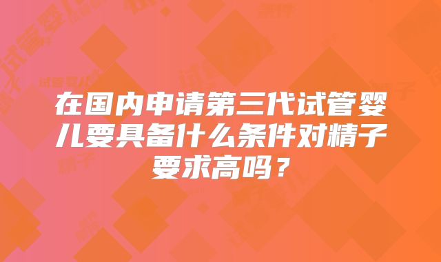 在国内申请第三代试管婴儿要具备什么条件对精子要求高吗？