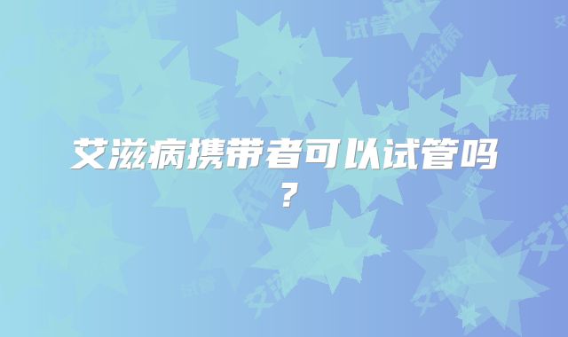 艾滋病携带者可以试管吗？