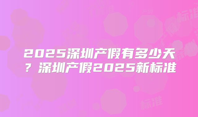 2025深圳产假有多少天？深圳产假2025新标准