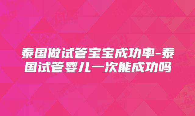 泰国做试管宝宝成功率-泰国试管婴儿一次能成功吗