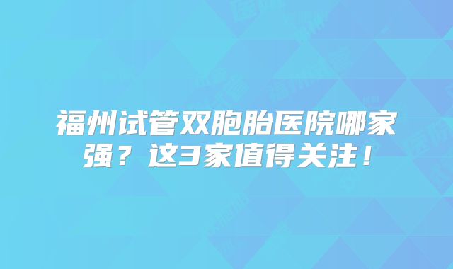 福州试管双胞胎医院哪家强？这3家值得关注！