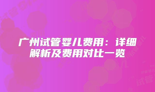 广州试管婴儿费用：详细解析及费用对比一览