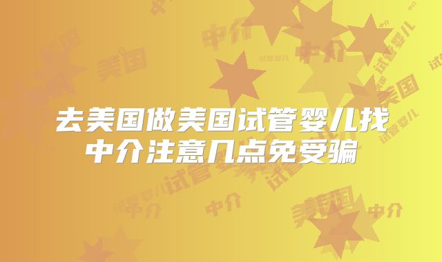 去美国做美国试管婴儿找中介注意几点免受骗