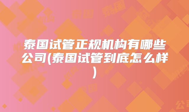 泰国试管正规机构有哪些公司(泰国试管到底怎么样)