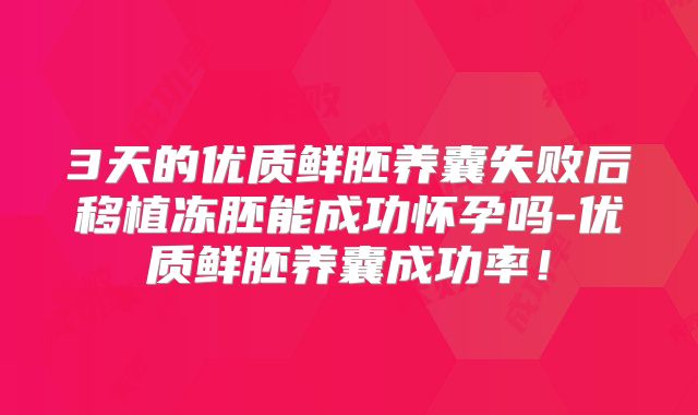 3天的优质鲜胚养囊失败后移植冻胚能成功怀孕吗-优质鲜胚养囊成功率！