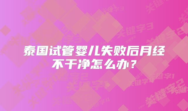 泰国试管婴儿失败后月经不干净怎么办?