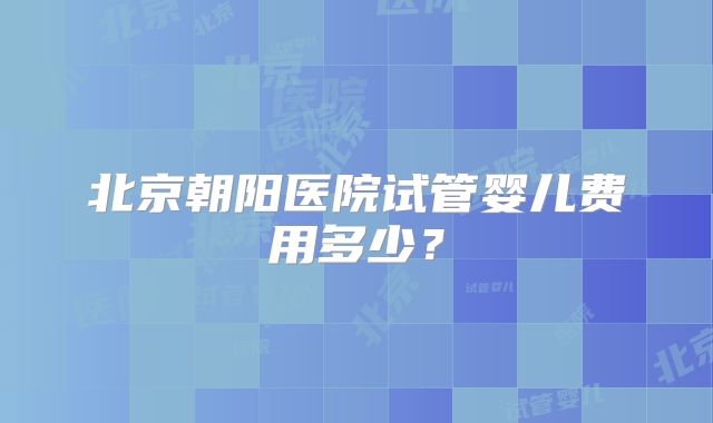 北京朝阳医院试管婴儿费用多少?