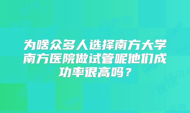 为啥众多人选择南方大学南方医院做试管呢他们成功率很高吗？