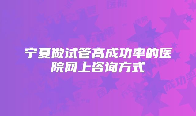 宁夏做试管高成功率的医院网上咨询方式
