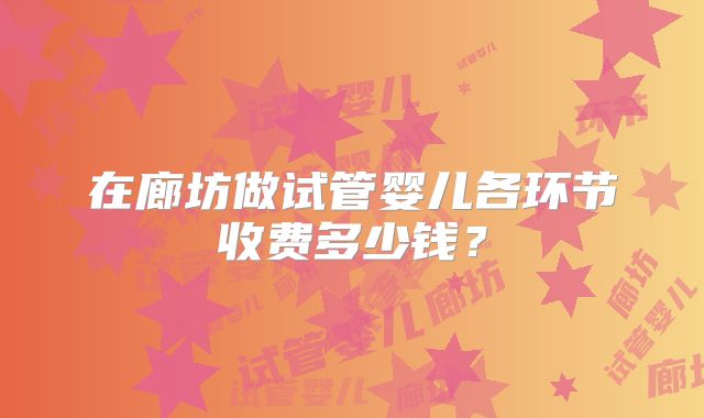 在廊坊做试管婴儿各环节收费多少钱？