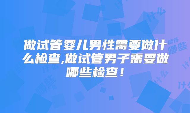 做试管婴儿男性需要做什么检查,做试管男子需要做哪些检查！