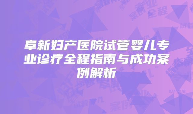 阜新妇产医院试管婴儿专业诊疗全程指南与成功案例解析